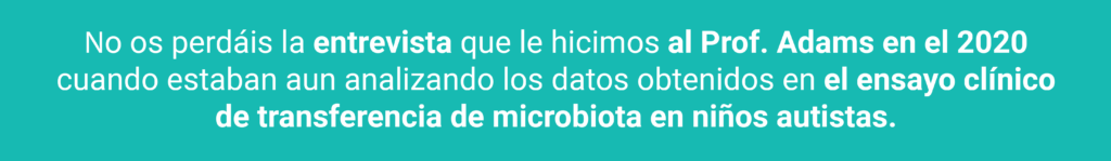 No os perdáis la entrevista que le hicimos al prof. Adams en el 2020 cuando estaban aún analizando los datos obtenidos en el ensayo clínico de transferencia de microbiota en niños autistas
